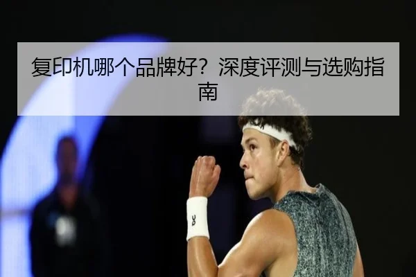 复印机哪个品牌好？深度评测与选购指南