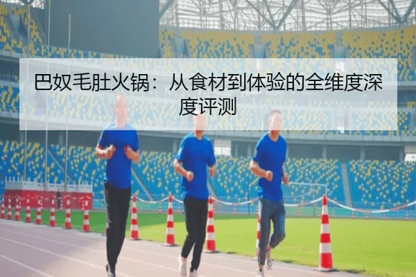 巴奴毛肚火锅：从食材到体验的全维度深度评测