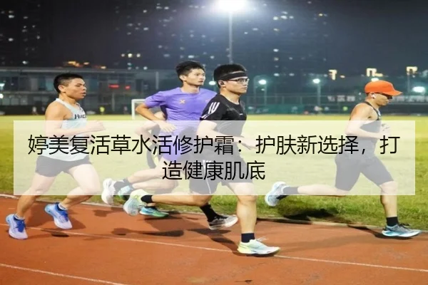 婷美复活草水活修护霜：护肤新选择，打造健康肌底